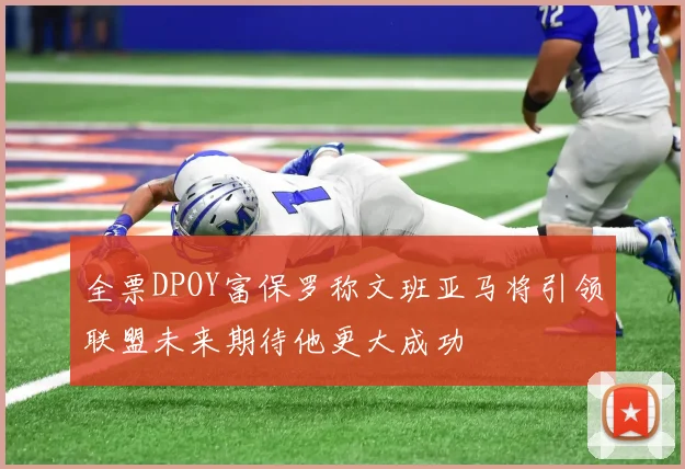 全票DPOY富保罗称文班亚马将引领联盟未来期待他更大成功