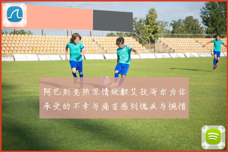 阿巴别克热深情致歉艾孜海尔为你承受的不幸与痛苦感到愧疚与惋惜