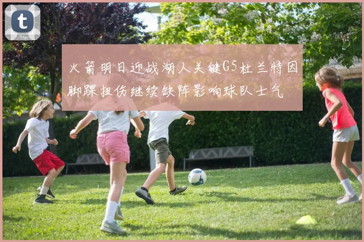 火箭明日迎战湖人关键G5杜兰特因脚踝扭伤继续缺阵影响球队士气