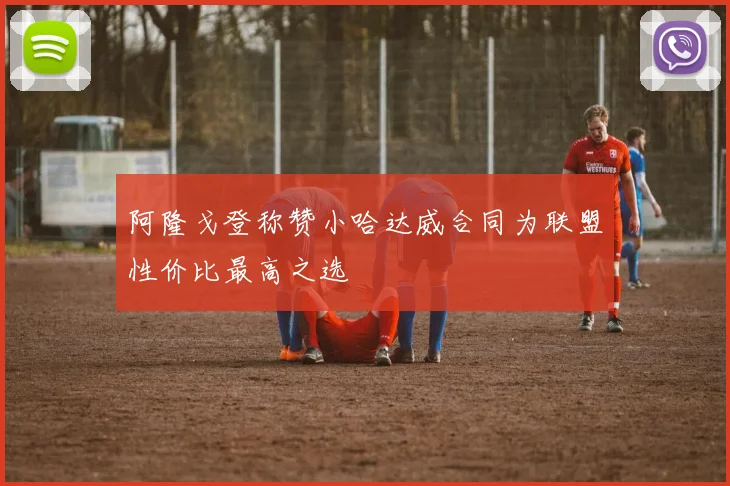 阿隆戈登称赞小哈达威合同为联盟性价比最高之选