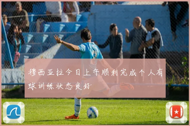 穆西亚拉今日上午顺利完成个人有球训练状态良好