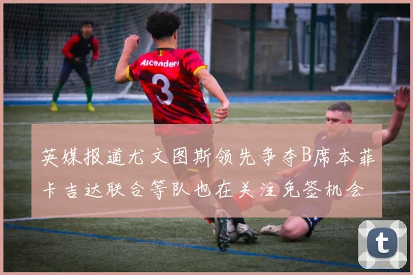 英媒报道尤文图斯领先争夺B席本菲卡吉达联合等队也在关注免签机会