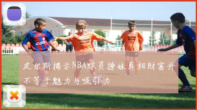皮尔斯揭示NBA球员撩妹真相财富并不等于魅力与吸引力