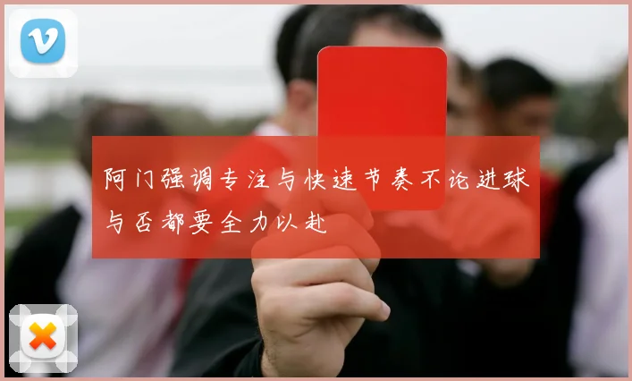 阿门强调专注与快速节奏不论进球与否都要全力以赴