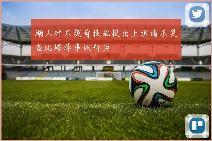 湖人对东契奇技犯提出上诉请求复查比塔泽争议行为
