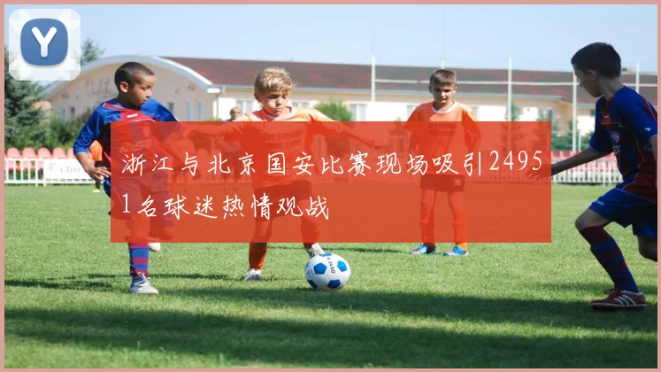 浙江与北京国安比赛现场吸引24951名球迷热情观战