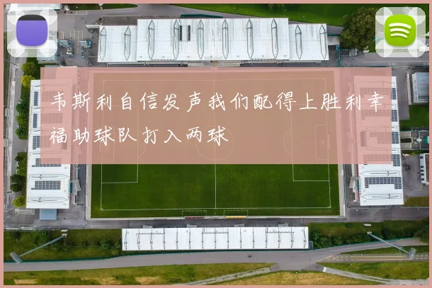 韦斯利自信发声我们配得上胜利幸福助球队打入两球