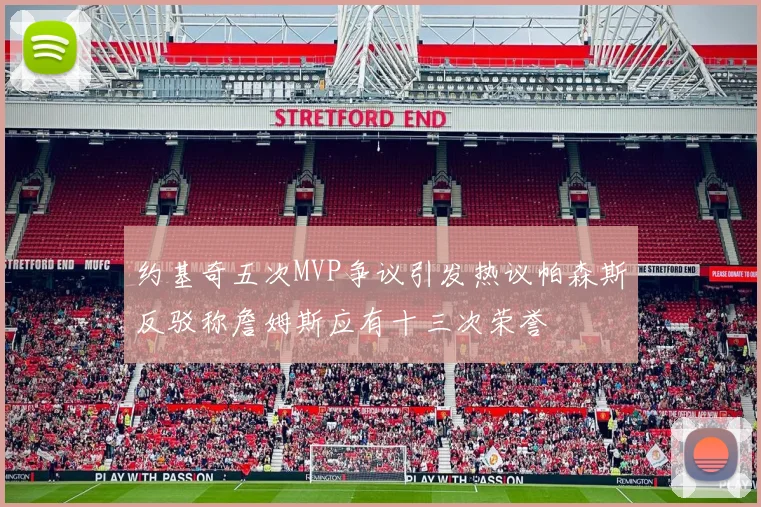 约基奇五次MVP争议引发热议帕森斯反驳称詹姆斯应有十三次荣誉