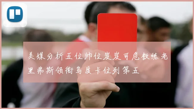 美媒分析五位帅位岌岌可危教练老里弗斯领衔乌度卡位列第五