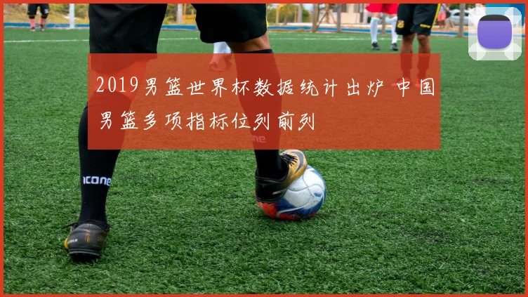 2019男篮世界杯数据统计出炉 中国男篮多项指标位列前列