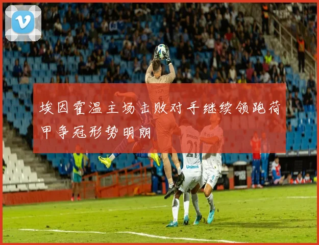 埃因霍温主场击败对手继续领跑荷甲争冠形势明朗