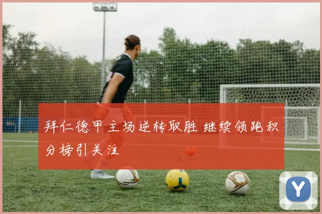 拜仁德甲主场逆转取胜 继续领跑积分榜引关注