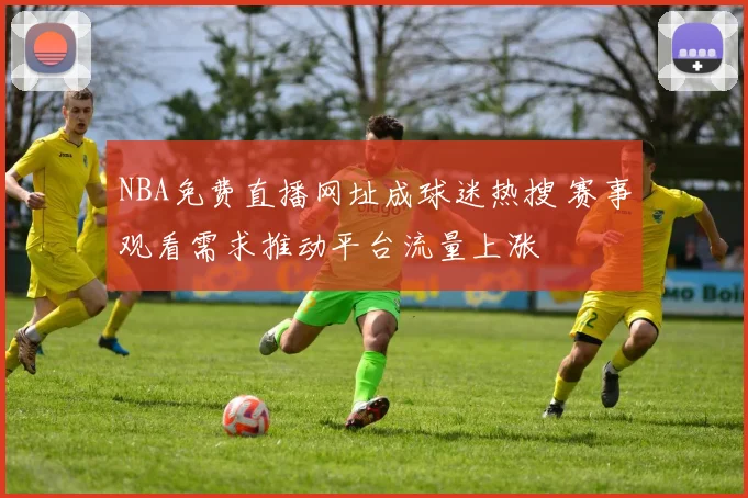 NBA免费直播网址成球迷热搜 赛事观看需求推动平台流量上涨