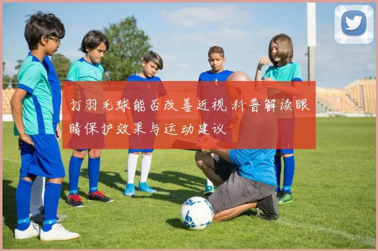 打羽毛球能否改善近视 科普解读眼睛保护效果与运动建议