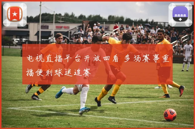 电视直播平台开放回看 多场赛事重播便利球迷追赛