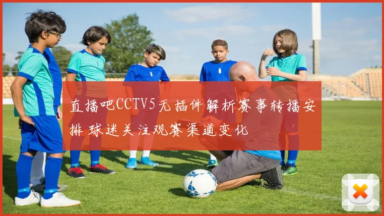 直播吧CCTV5无插件解析赛事转播安排 球迷关注观赛渠道变化