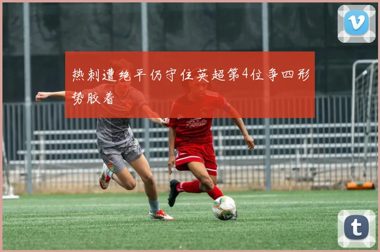 热刺遭绝平仍守住英超第4位争四形势胶着
