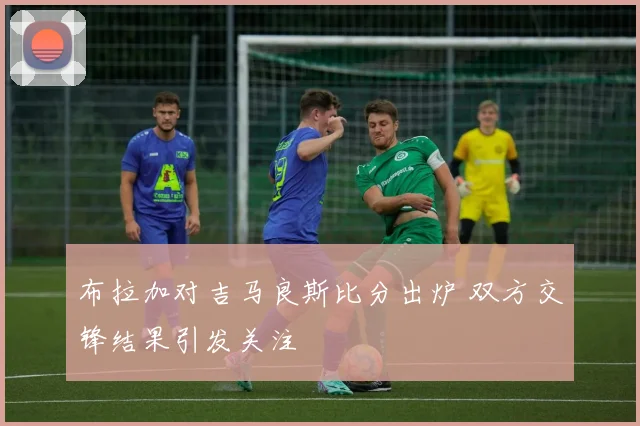 布拉加对吉马良斯比分出炉 双方交锋结果引发关注