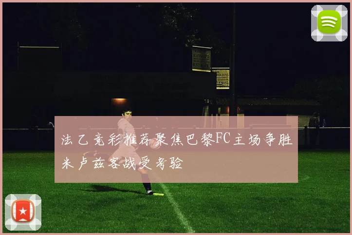 法乙竞彩推荐聚焦巴黎FC主场争胜米卢兹客战受考验