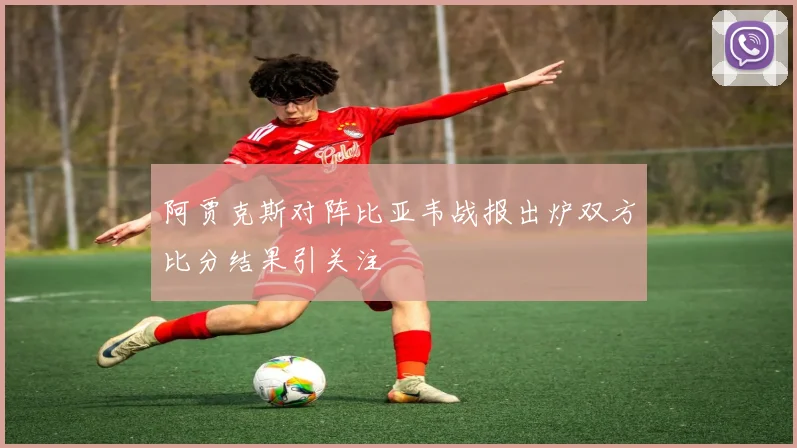 阿贾克斯对阵比亚韦战报出炉双方比分结果引关注