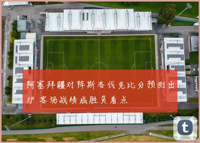 阿塞拜疆对阵斯洛伐克比分预测出炉 客场战绩成胜负看点