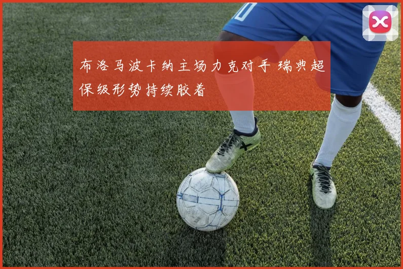 布洛马波卡纳主场力克对手 瑞典超保级形势持续胶着