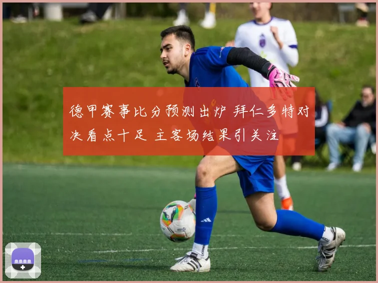 德甲赛事比分预测出炉 拜仁多特对决看点十足 主客场结果引关注