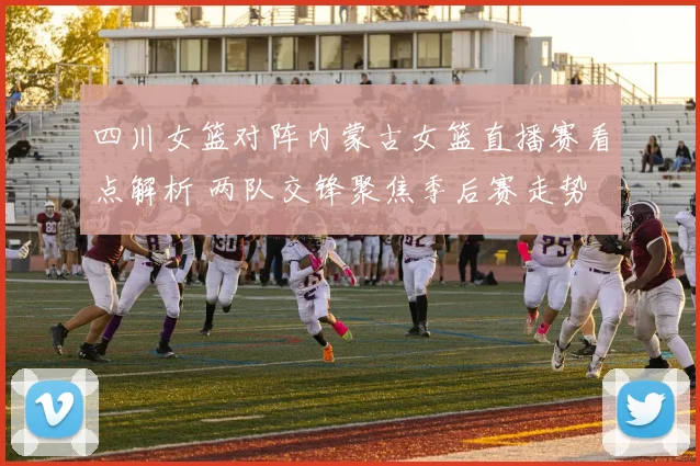 四川女篮对阵内蒙古女篮直播赛看点解析 两队交锋聚焦季后赛走势