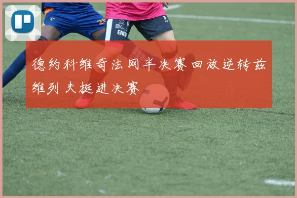 德约科维奇法网半决赛回放逆转兹维列夫挺进决赛