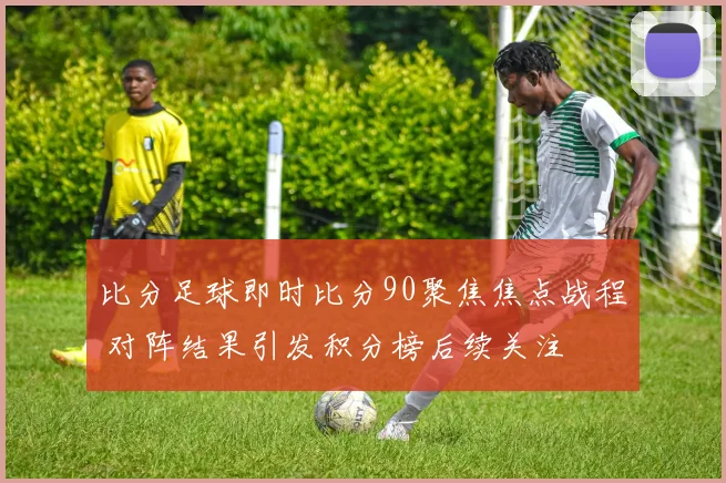 比分足球即时比分90聚焦焦点战程 对阵结果引发积分榜后续关注