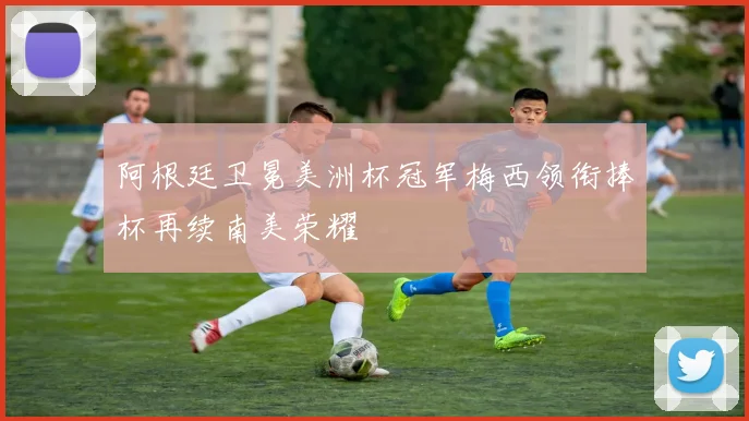 阿根廷卫冕美洲杯冠军梅西领衔捧杯再续南美荣耀