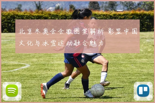 北京冬奥会会徽图案解析 彰显中国文化与冰雪运动融合魅力