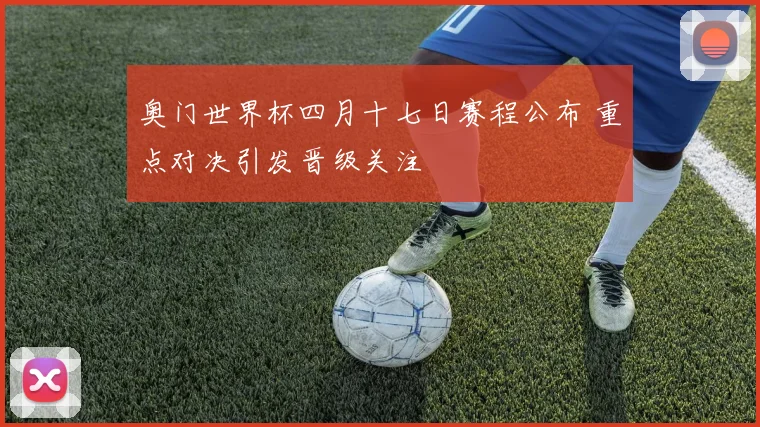 奥门世界杯四月十七日赛程公布 重点对决引发晋级关注