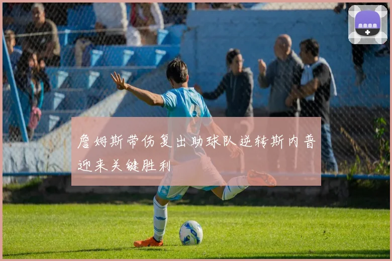 詹姆斯带伤复出助球队逆转斯内普迎来关键胜利