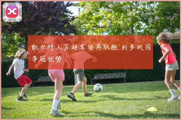 凯尔特人苏超客场再取胜 利多巩固争冠优势