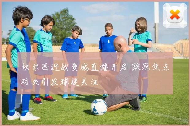 切尔西迎战曼城直播开启 欧冠焦点对决引发球迷关注