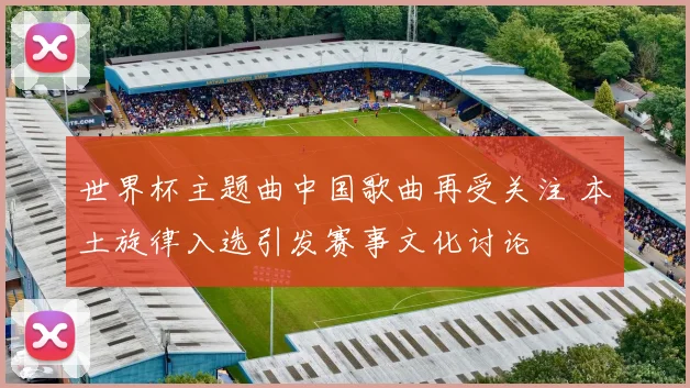 世界杯主题曲中国歌曲再受关注 本土旋律入选引发赛事文化讨论