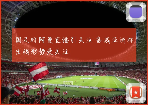 国足对阿曼直播引关注 备战亚洲杯出线形势受关注