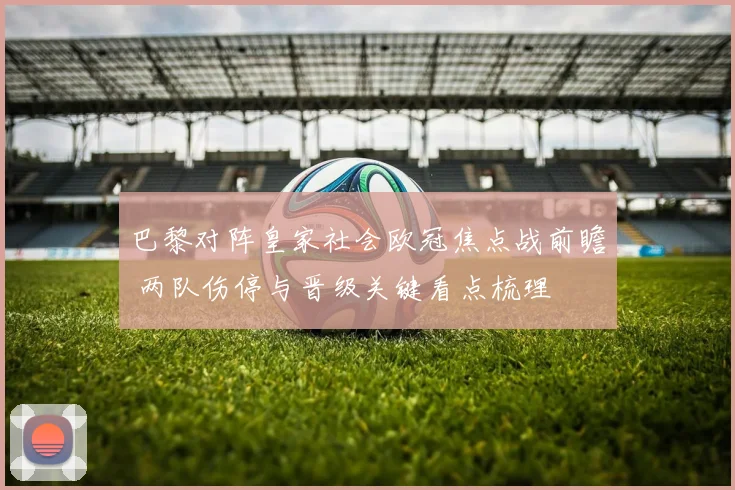 巴黎对阵皇家社会欧冠焦点战前瞻 两队伤停与晋级关键看点梳理