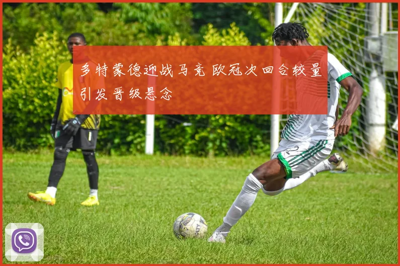 多特蒙德迎战马竞 欧冠次回合较量引发晋级悬念