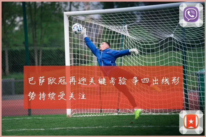 巴萨欧冠再迎关键考验 争四出线形势持续受关注
