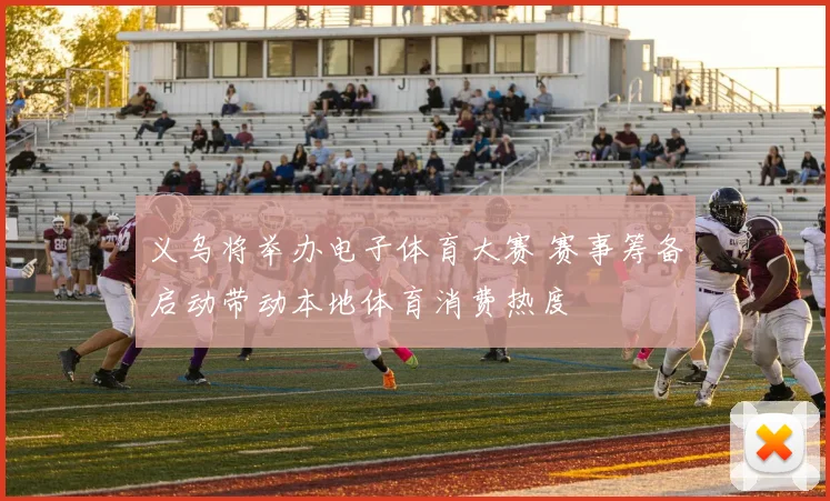 义乌将举办电子体育大赛 赛事筹备启动带动本地体育消费热度