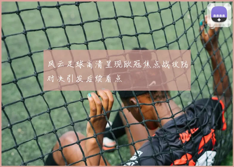 风云足球高清呈现欧冠焦点战攻防对决引发后续看点