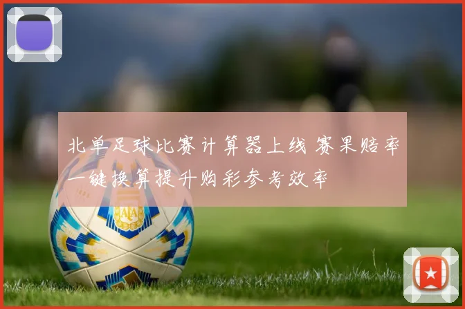 北单足球比赛计算器上线 赛果赔率一键换算提升购彩参考效率