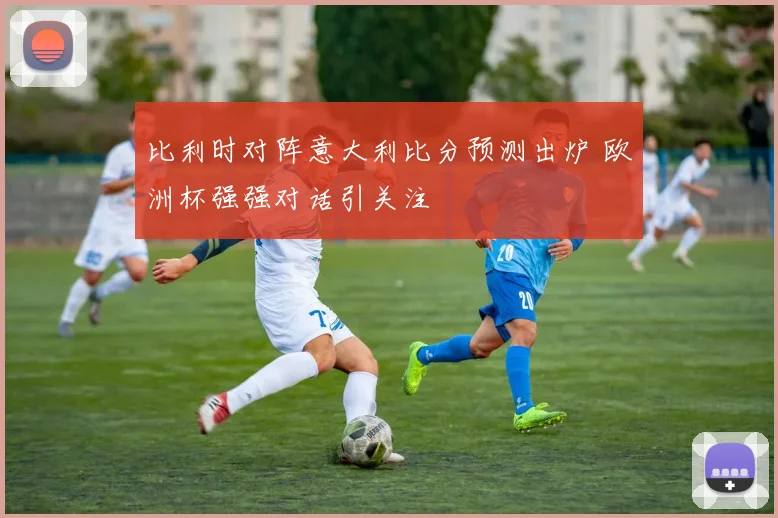 比利时对阵意大利比分预测出炉 欧洲杯强强对话引关注