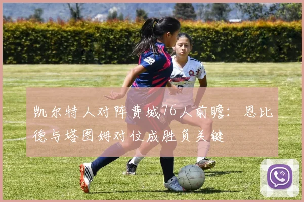 凯尔特人对阵费城76人前瞻：恩比德与塔图姆对位成胜负关键