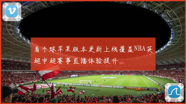 看个球苹果版本更新上线覆盖NBA英超中超赛事直播体验提升
