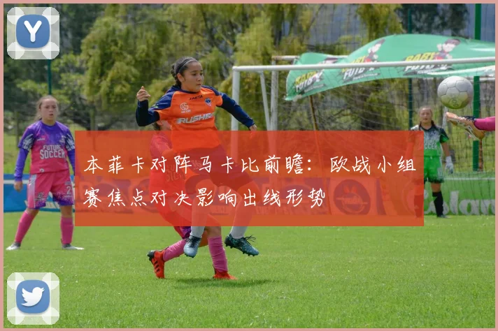 本菲卡对阵马卡比前瞻：欧战小组赛焦点对决影响出线形势