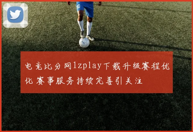 电竞比分网1zplay下载升级赛程优化 赛事服务持续完善引关注