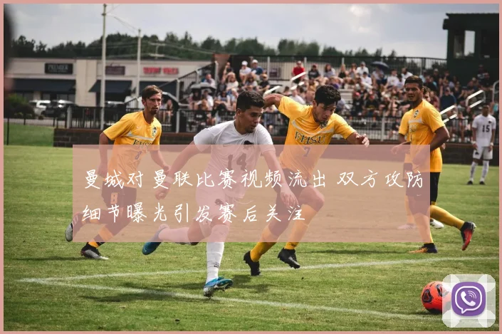 曼城对曼联比赛视频流出 双方攻防细节曝光引发赛后关注